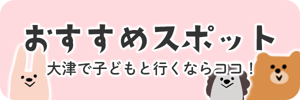 おすすめスポット　大津で子どもと行くならココ！